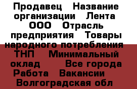 Продавец › Название организации ­ Лента, ООО › Отрасль предприятия ­ Товары народного потребления (ТНП) › Минимальный оклад ­ 1 - Все города Работа » Вакансии   . Волгоградская обл.